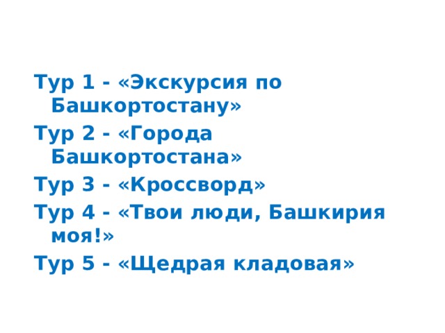 Тур 1 - «Экскурсия по Башкортостану» Тур 2 - «Города Башкортостана» Тур 3 - «Кроссворд» Тур 4 - «Твои люди, Башкирия моя!» Тур 5 - «Щедрая кладовая» 