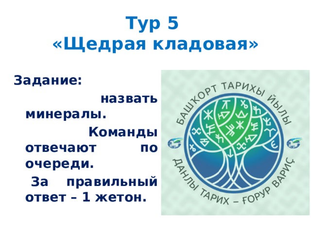 Тур 5  «Щедрая кладовая» Задание:  назвать минералы.  Команды отвечают по очереди.  За правильный ответ – 1 жетон. 