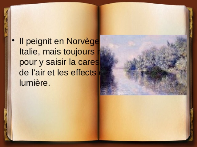 Il peignit en Norvège, en Hollande, en Italie, mais toujours revenait à Giverny pour y saisir la caresse du vent, la fluidité de l’air et les effects chageants de la lumière. 