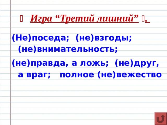    Игра “Третий лишний”   . (Не)поседа; (не)взгоды; (не)внимательность; (не)правда, а ложь; (не)друг, а враг; полное (не)вежество  