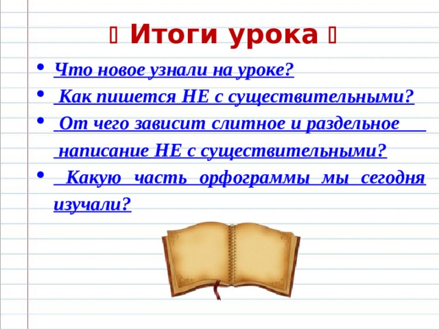   Итоги урока  Что новое узнали на уроке?  Как пишется НЕ с существительными?  От чего зависит слитное и раздельное написание НЕ с существительными?  Какую часть орфограммы мы сегодня изучали?  