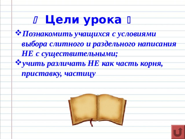   Цели урока   Познакомить учащихся с условиями выбора слитного и раздельного написания НЕ с существительными; учить различать НЕ как часть корня, приставку, частицу    