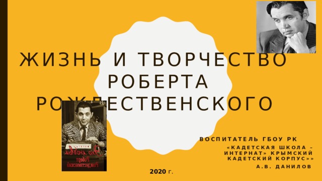 Жизнь и Творчество  Роберта Рождественского  Воспитатель ГБОУ рк «Кадетская школа – интернат» Крымский кадетский корпус»» А.В. Данилов 2020 г. 