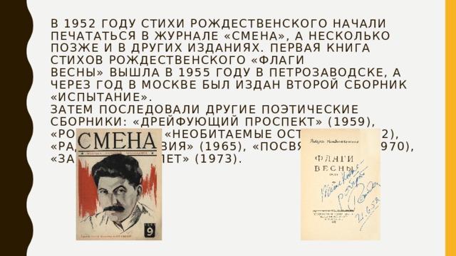 В 1952 году стихи Рождественского начали печататься в журнале «Смена», а несколько позже и в других изданиях. Первая книга стихов Рождественского «Флаги весны» вышла в 1955 году в Петрозаводске, а через год в Москве был издан второй сборник «Испытание».  Затем последовали другие поэтические сборники: «Дрейфующий проспект» (1959), «Ровеснику» и «Необитаемые острова» (1962), «Радиус действия» (1965), «Посвящение» (1970), «За двадцать лет» (1973).   