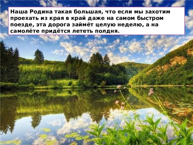 Наша Родина такая большая, что если мы захотим проехать из края в край даже на самом быстром поезде, эта дорога займёт целую неделю, а на самолёте придётся лететь полдня. 