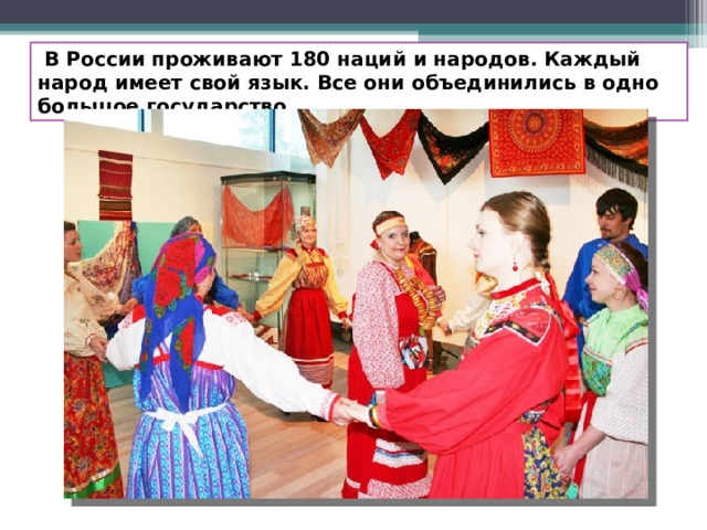  В России проживают 180 наций и народов. Каждый народ имеет свой язык. Все они объединились в одно большое государство. 
