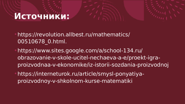 Источники: https://revolution.allbest.ru/mathematics/00510678_0.html. https://www.sites.google.com/a/school-134.ru/obrazovanie-v-skole-ucitel-nechaeva-a-e/proekt-igra-proizvodnaa-v-ekonomike/iz-istorii-sozdania-proizvodnoj https://interneturok.ru/article/smysl-ponyatiya-proizvodnoy-v-shkolnom-kurse-matematiki 