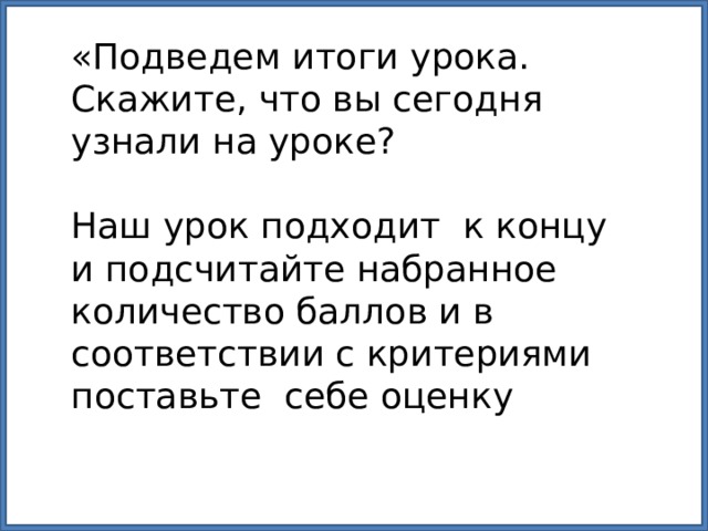 «Подведем итоги урока. Скажите, что вы сегодня узнали на уроке? Наш урок подходит к концу и подсчитайте набранное количество баллов и в соответствии с критериями поставьте себе оценку 