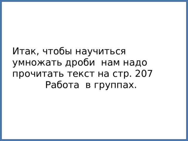 Итак, чтобы научиться умножать дроби нам надо прочитать текст на стр. 207 Работа в группах. 