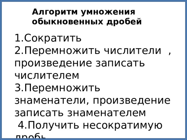 Алгоритм умножения обыкновенных дробей 1.Сократить 2.Перемножить числители , произведение записать числителем 3.Перемножить знаменатели, произведение записать знаменателем  4.Получить несократимую дробь 