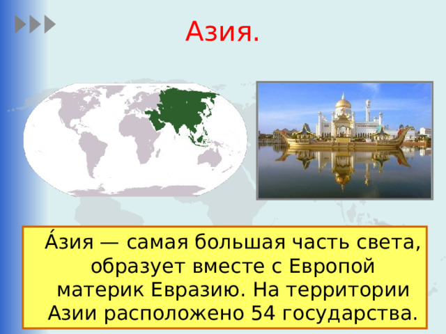 Азия.  А́зия — самая большая часть света, образует вместе с Европой материк Евразию. На территории Азии расположено 54 государства. 