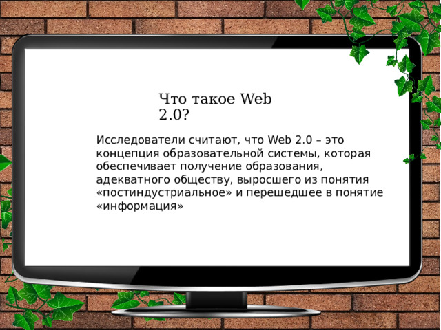 Что такое Web 2.0? Исследователи считают, что Web 2.0 – это концепция образовательной системы, которая обеспечивает получение образования, адекватного обществу, выросшего из понятия «постиндустриальное» и перешедшее в понятие «информация» 