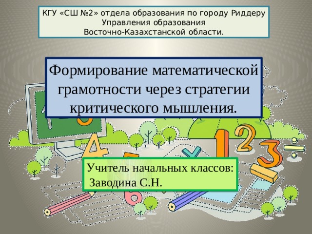 КГУ «СШ №2» отдела образования по городу Риддеру  Управления образования Восточно-Казахстанской области. Формирование математической  грамотности через стратегии критического мышления. Учитель начальных классов:  Заводина С.Н. 