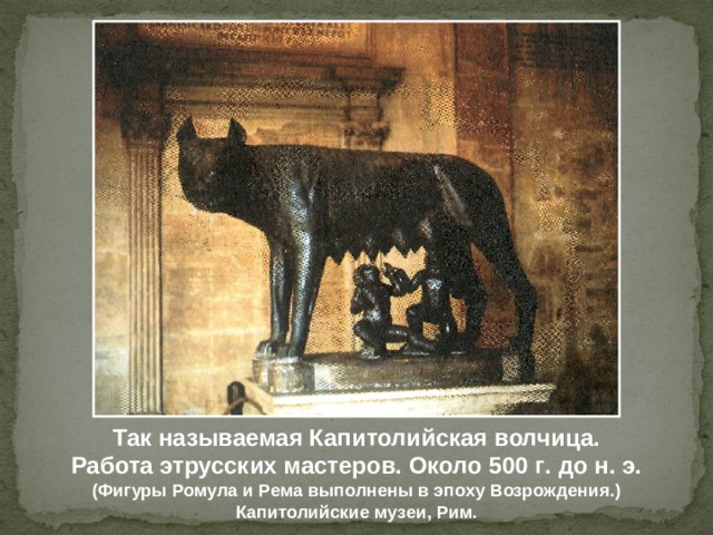 Так называемая Капитолийская волчица. Работа этрусских мастеров. Около 500 г . до н. э. (Фигуры Ромула и Рема выполнены в эпоху Возрождения.) Капитолийские музеи, Рим. 