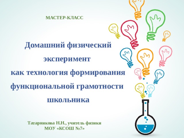 МАСТЕР-КЛАСС Домашний физический эксперимент как технология формирования функциональной грамотности школьника Татарникова Н.Н., учитель физики МОУ «КСОШ №7» 