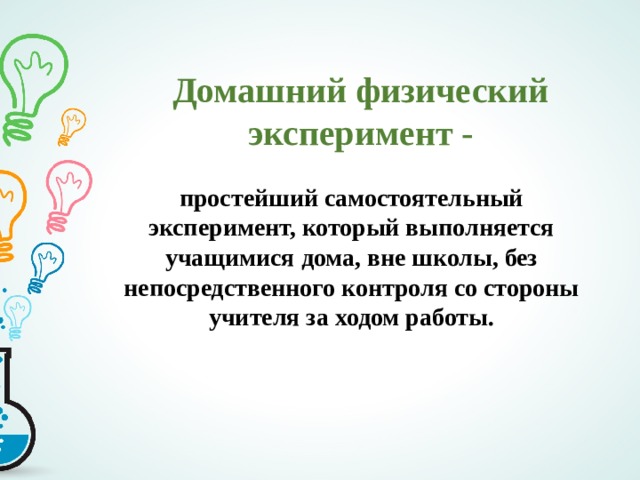 Домашний физический эксперимент - простейший самостоятельный эксперимент, который выполняется учащимися дома, вне школы, без непосредственного контроля со стороны учителя за ходом работы. 