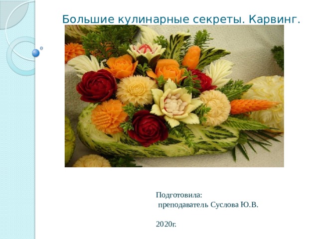 Большие кулинарные секреты. Карвинг. Подготовила:  преподаватель Суслова Ю.В. 2020г. 