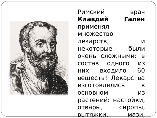 Римский врач Клавдий Гален  применял множество лекарств, и некоторые были очень сложными: в состав одного из них входило 60 веществ! Лекарства изготовлялись в основном из растений: настойки, отвары, сиропы, вытяжки, мази, пластыри. 
