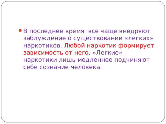 В последнее время все чаще внедряют заблуждение о существовании «легких» наркотиков. Любой наркотик формирует зависимость от него. «Легкие» наркотики лишь медленнее подчиняют себе сознание человека. 