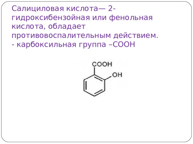 Салициловая кислота— 2-гидроксибензойная или фенольная кислота, обладает противовоспалительным действием.  - карбоксильная группа – COOH    