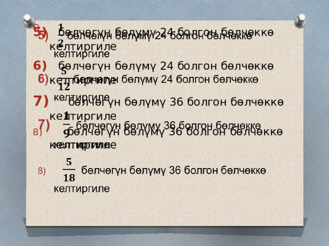   бөлчөгүн бөлүмү 24 болгон бөлчөккө келтиргиле     бөлчөгүн бөлүмү 24 болгон бөлчөккө келтиргиле   бөлчөгүн бөлүмү 36 болгон бөлчөккө келтиргиле  бөлчөгүн бөлүмү 36 болгон бөлчөккө келтиргиле 