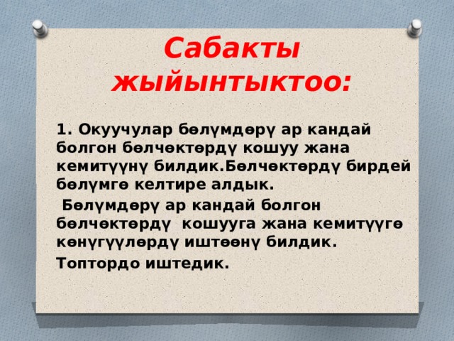  Сабакты жыйынтыктоо:   1. Окуучулар бөлүмдөрү ар кандай болгон бөлчөктөрдү кошуу жана кемитүүнү билдик.Бөлчөктөрдү бирдей бөлүмгө келтире алдык.  Бөлүмдөрү ар кандай болгон бөлчөктөрдү кошууга жана кемитүүгө көнүгүүлөрдү иштөөнү билдик. Топтордо иштедик. 