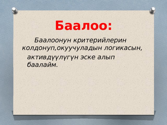 Баалоо:  Баалоонун критерийлерин колдонуп,окуучуладын логикасын, активдүүлүгүн эске алып баалайм. 