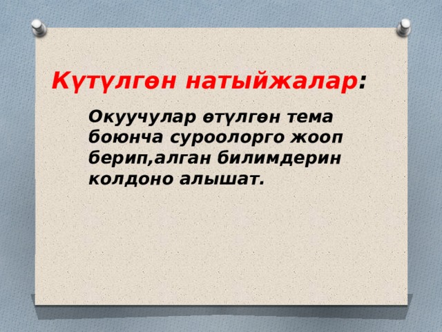 Күтүлгөн натыйжалар : Окуучулар өтүлгөн тема боюнча суроолорго жооп берип,алган билимдерин колдоно алышат. 