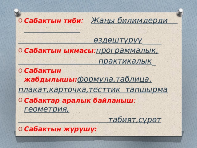Сабактын тиби : Жаңы билимдерди  өздөштүрүү _____ Сабактын ыкмасы : программалык,  практикалык _ Сабактын жабдылышы: формула,таблица, плакат,карточка,тесттик тапшырма Сабактар аралык байланыш : геометрия,  табият,сүрөт Сабактын жүрүшү: 
