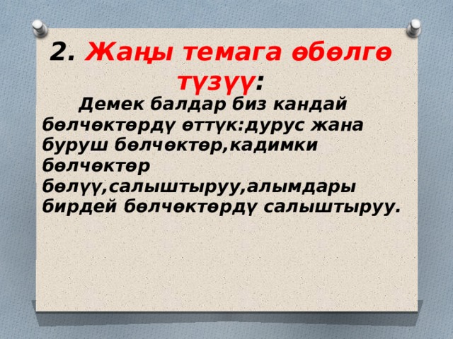 2. Жаңы темага өбөлгө түзүү :  Демек балдар биз кандай бөлчөктөрдү өттүк:дурус жана буруш бөлчөктөр,кадимки бөлчөктөр бөлүү,салыштыруу,алымдары бирдей бөлчөктөрдү салыштыруу.  