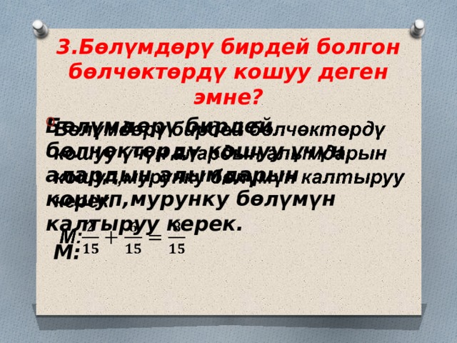 3.Бөлүмдөрү бирдей болгон бөлчөктөрдү кошуу деген эмне? Бөлүмдөрү бирдей бөлчөктөрдү кошуу үчүн алардын алымдарын кошуп,мурунку бөлүмүн калтыруу керек.    М: 