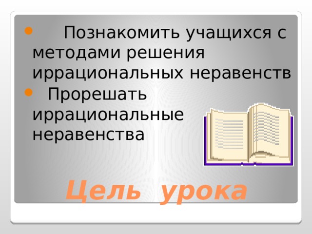  Познакомить учащихся с методами решения иррациональных неравенств  Прорешать иррациональные неравенства Цель урока 