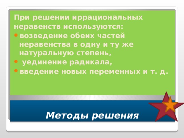 При решении иррациональных неравенств используются: возведение обеих частей неравенства в одну и ту же натуральную степень,  уединение радикала, введение новых переменных и т. д. Методы решения 