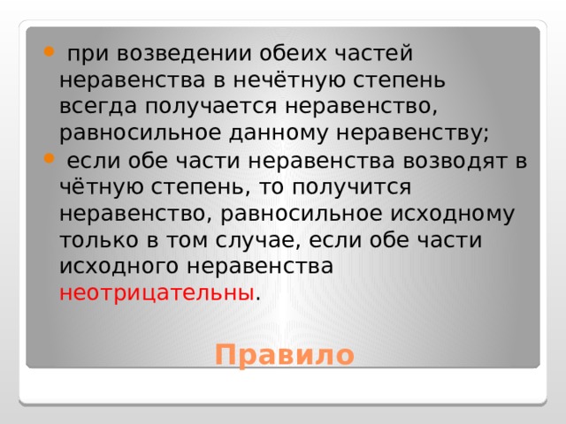  при возведении обеих частей неравенства в нечётную степень всегда получается неравенство, равносильное данному неравенству;  если обе части неравенства возводят в чётную степень, то получится неравенство, равносильное исходному только в том случае, если обе части исходного неравенства неотрицательны . Правило 