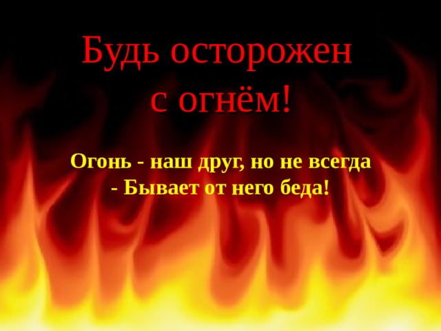 Будь осторожен  с огнём!  Огонь - наш друг, но не всегда - Бывает от него беда! 