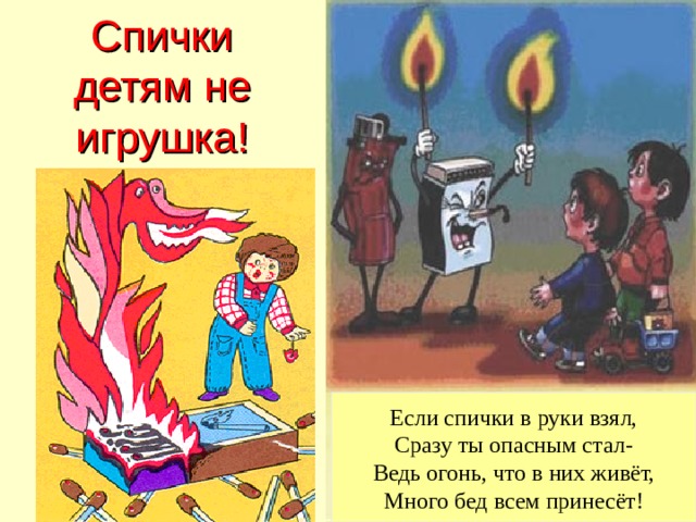 Спички детям не игрушка! Если спички в руки взял, Сразу ты опасным стал- Ведь огонь, что в них живёт, Много бед всем принесёт! 
