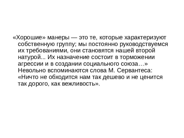  «Хорошие» манеры — это те, которые характеризуют собственную группу; мы постоянно руководствуемся их требованиями, они становятся нашей второй натурой... Их назначение состоит в торможении агрессии и в создании социального союза…»  Невольно вспоминаются слова М. Сервантеса: «Ничто не обходится нам так дешево и не ценится так дорого, как вежливость».    