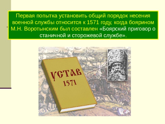 Первая попытка установить общий порядок несения военной службы относится к 1571 году, когда боярином М.Н. Воротынским был составлен «Боярский приговор о станичной и сторожевой службе» . 