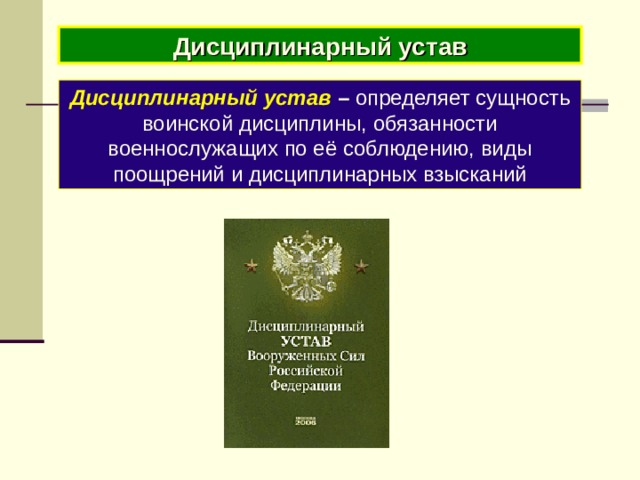 Дисциплинарный устав Дисциплинарный устав  – определяет сущность воинской дисциплины, обязанности военнослужащих по её соблюдению, виды поощрений и дисциплинарных взысканий 