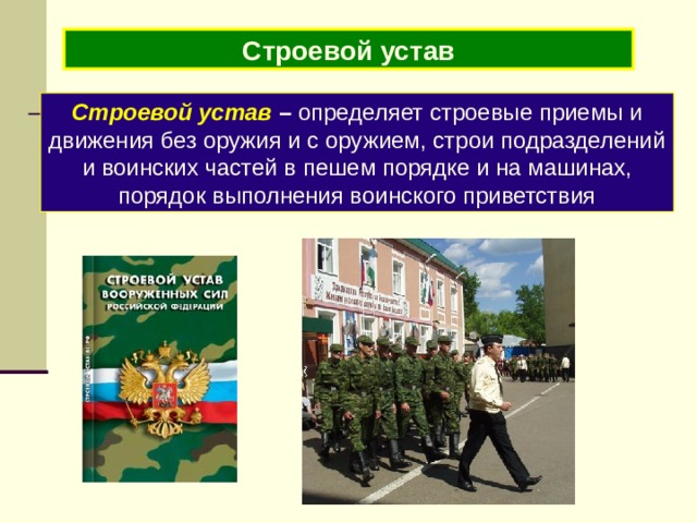 Строевой устав Строевой устав – определяет строевые приемы и движения без оружия и с оружием, строи подразделений и воинских частей в пешем порядке и на машинах, порядок выполнения воинского приветствия 