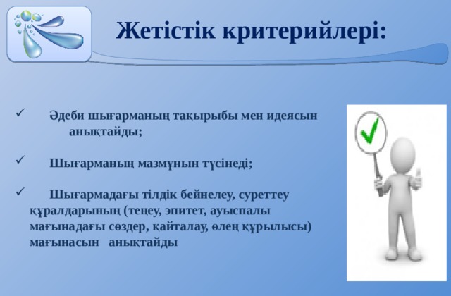 Жетістік критерийлері:  Әдеби шығарманың тақырыбы мен идеясын  анықтайды;   Шығарманың мазмұнын түсінеді;   Шығармадағы тілдік бейнелеу, суреттеу  құралдарының (теңеу, эпитет, ауыспалы мағынадағы  сөздер, қайталау, өлең құрылысы) мағынасын  анықтайды     