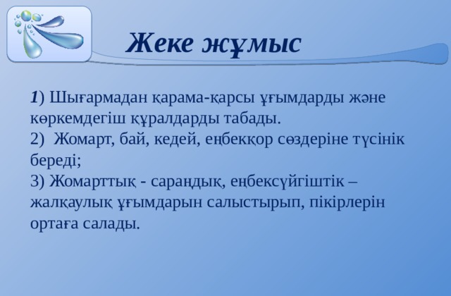 Жеке жұмыс 1 ) Шығармадан қарама-қарсы ұғымдарды және көркемдегіш құралдарды табады. 2) Жомарт, бай, кедей, еңбекқор сөздеріне түсінік береді; 3) Жомарттық - сараңдық, еңбексүйгіштік –жалқаулық ұғымдарын салыстырып, пікірлерін ортаға салады. 