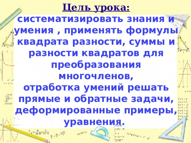 Цель урока:  систематизировать знания и умения , применять формулы квадрата разности, суммы и разности квадратов для преобразования многочленов,  отработка умений решать прямые и обратные задачи, деформированные примеры, уравнения.     