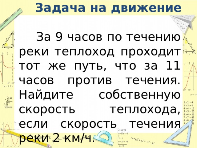 Задача на движение  За 9 часов по течению реки теплоход проходит тот же путь, что за 11 часов против течения. Найдите собственную скорость теплохода, если скорость течения реки 2 км/ч. 