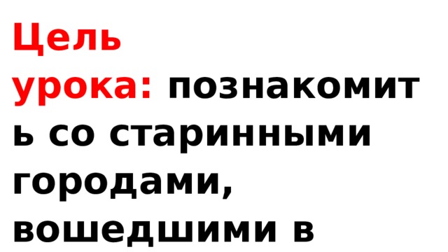 Цель урока:  познакомить со старинными городами, вошедшими в Золотое кольцо России.  Данная тема урока будет проверяться на к/р, ВПР. 