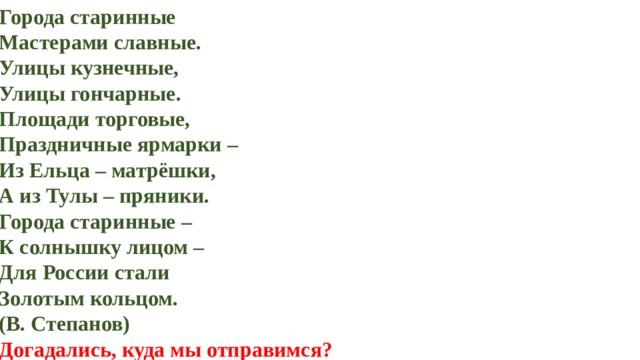 Города старинные Мастерами славные. Улицы кузнечные, Улицы гончарные. Площади торговые, Праздничные ярмарки – Из Ельца – матрёшки, А из Тулы – пряники. Города старинные – К солнышку лицом – Для России стали Золотым кольцом. (В. Степанов) Догадались, куда мы отправимся? 