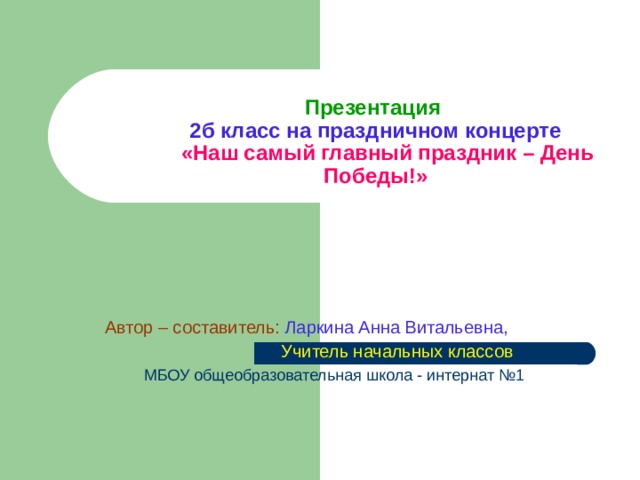 Презентация   2б класс на праздничном концерте    «Наш самый главный праздник – День Победы!» Автор – составитель:  Ларкина Анна Витальевна,   Учитель начальных классов  МБОУ общеобразовательная школа - интернат №1 
