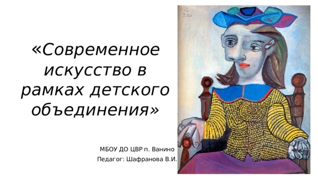 « Современное искусство в рамках детского объединения» МБОУ ДО ЦВР п. Ванино Педагог: Шафранова В.И. 