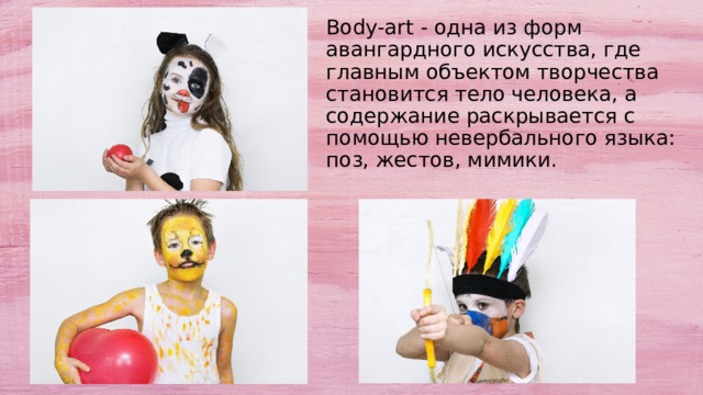 Body-art - одна из форм авангардного искусства, где главным объектом творчества становится тело человека, а содержание раскрывается с помощью невербального языка: поз, жестов, мимики. 