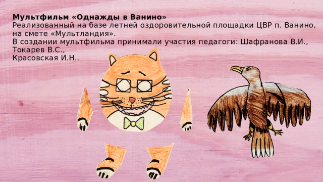  Мультфильм «Однажды в Ванино»  Реализованный на базе летней оздоровительной площадки ЦВР п. Ванино, на смете «Мультландия».  В создании мультфильма принимали участия педагоги: Шафранова В.И., Токарев В.С.,  Красовская И.Н..   
